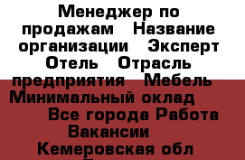 Менеджер по продажам › Название организации ­ Эксперт Отель › Отрасль предприятия ­ Мебель › Минимальный оклад ­ 50 000 - Все города Работа » Вакансии   . Кемеровская обл.,Топки г.